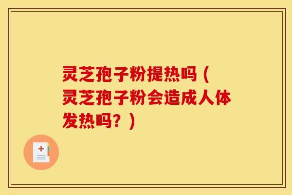 灵芝孢子粉提热吗 (灵芝孢子粉会造成人体发热吗?) 灵芝孢子粉提热吗 (灵芝孢子粉会造成人体发热吗?)