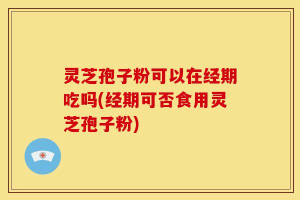 灵芝孢子粉可以在经期吃吗(经期可否食用灵芝孢子粉) 灵芝孢子粉可以在经期吃吗(经期可否食用灵芝孢子粉)