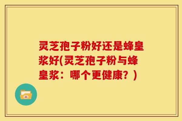 灵芝孢子粉好还是蜂皇浆好(灵芝孢子粉与蜂皇浆:哪个更健康?) 灵芝孢子粉好还是蜂皇浆好(灵芝孢子粉与蜂皇浆:哪个更健康?)