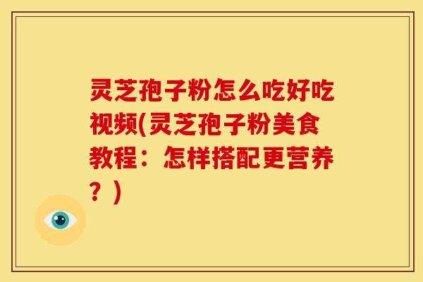 灵芝孢子粉怎么吃好吃视频(灵芝孢子粉美食教程：怎样搭配更营养？)