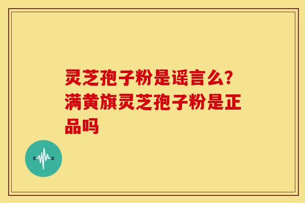 灵芝孢子粉是谣言么?满黄旗灵芝孢子粉是正品吗 灵芝孢子粉是谣言么?满黄旗灵芝孢子粉是正品吗