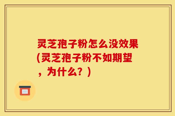 灵芝孢子粉怎么没效果(灵芝孢子粉不如期望,为什么?) 灵芝孢子粉怎么没效果(灵芝孢子粉不如期望,为什么?)