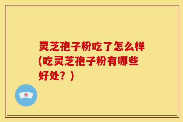 灵芝孢子粉吃了怎么样(吃灵芝孢子粉有哪些好处？)