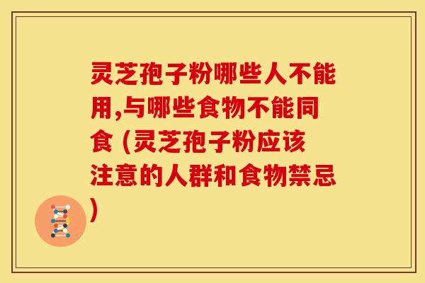 灵芝孢子粉哪些人不能用,与哪些食物不能同食 (灵芝孢子粉应该注意的人群和食物禁忌) 灵芝孢子粉哪些人不能用,与哪些食物不能同食 (灵芝孢子粉应该注意的人群和食物禁忌)