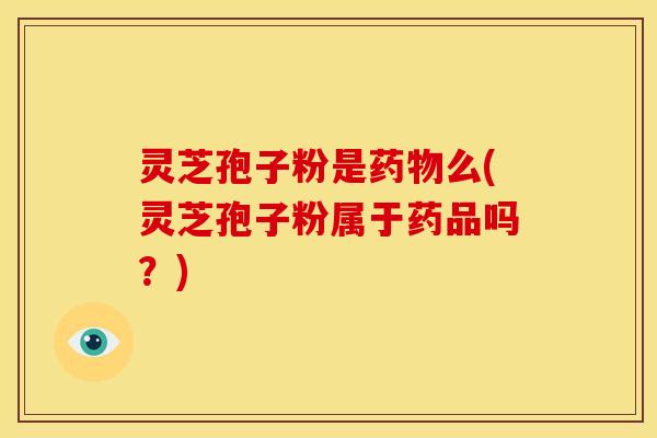 灵芝孢子粉是么(灵芝孢子粉属于药品吗？)
