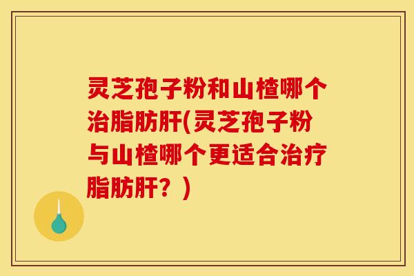 灵芝孢子粉和山楂哪个脂肪(灵芝孢子粉与山楂哪个更适合脂肪?) 灵芝孢子粉和山楂哪个脂肪(灵芝孢子粉与山楂哪个更适合脂肪?)