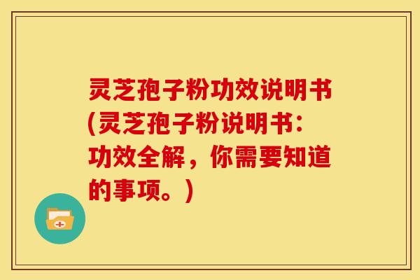灵芝孢子粉功效说明书(灵芝孢子粉说明书：功效全解，你需要知道的事项。)