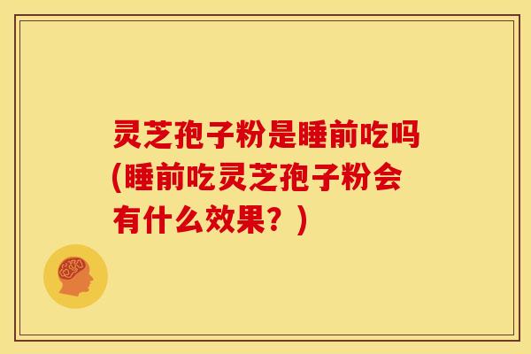 灵芝孢子粉是睡前吃吗(睡前吃灵芝孢子粉会有什么效果?) 灵芝孢子粉是睡前吃吗(睡前吃灵芝孢子粉会有什么效果?)