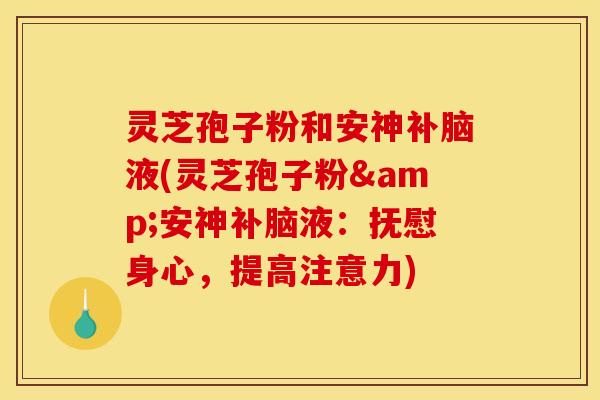 灵芝孢子粉和安神补脑液(灵芝孢子粉&安神补脑液:抚慰身心,提高注意力) 灵芝孢子粉和安神补脑液(灵芝孢子粉&安神补脑液:抚慰身心,提高注意力)