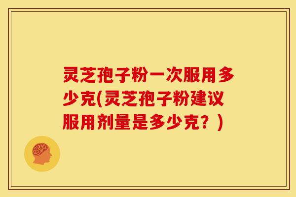 灵芝孢子粉一次服用多少克(灵芝孢子粉建议服用剂量是多少克?) 灵芝孢子粉一次服用多少克(灵芝孢子粉建议服用剂量是多少克?)
