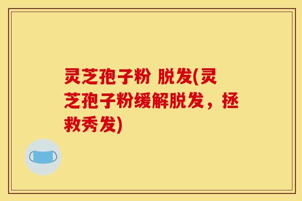 灵芝孢子粉 (灵芝孢子粉缓解，拯救秀发)