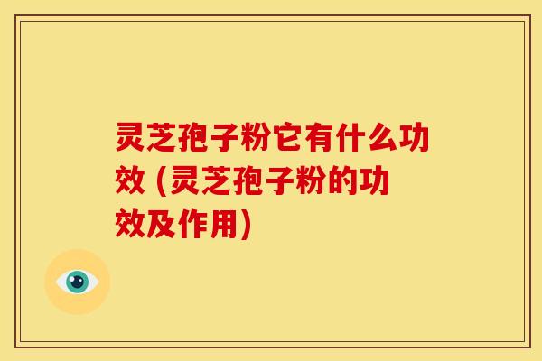 灵芝孢子粉它有什么功效 (灵芝孢子粉的功效及作用) 灵芝孢子粉它有什么功效 (灵芝孢子粉的功效及作用)