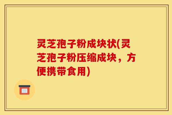 灵芝孢子粉成块状(灵芝孢子粉压缩成块，方便携带食用)