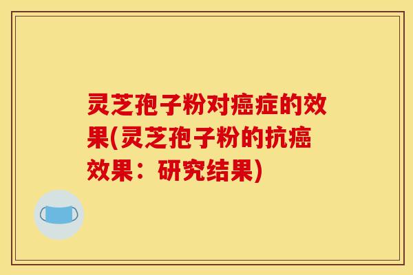 灵芝孢子粉对症的效果(灵芝孢子粉的抗效果:研究结果) 灵芝孢子粉对症的效果(灵芝孢子粉的抗效果:研究结果)