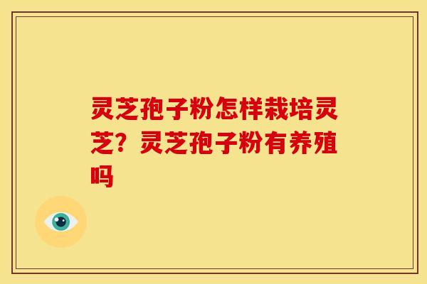 灵芝孢子粉怎样栽培灵芝?灵芝孢子粉有养殖吗 灵芝孢子粉怎样栽培灵芝?灵芝孢子粉有养殖吗