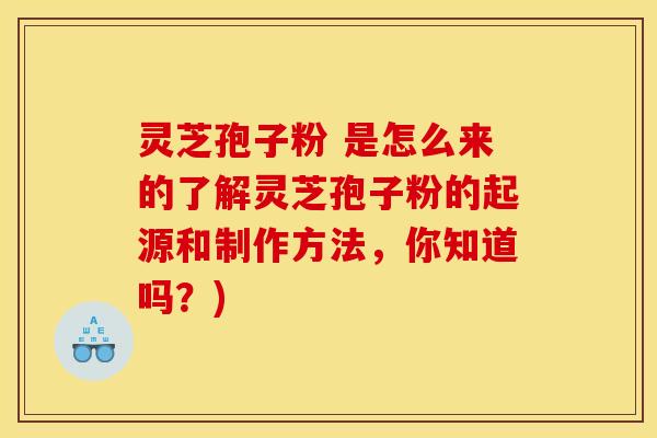 灵芝孢子粉 是怎么来的了解灵芝孢子粉的起源和制作方法,你知道吗?) 灵芝孢子粉 是怎么来的了解灵芝孢子粉的起源和制作方法,你知道吗?)