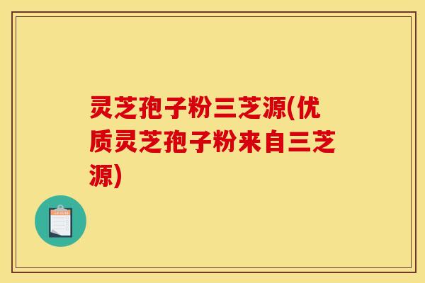 灵芝孢子粉三芝源(优质灵芝孢子粉来自三芝源) 灵芝孢子粉三芝源(优质灵芝孢子粉来自三芝源)