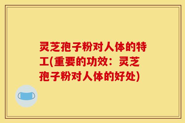 灵芝孢子粉对人体的特工(重要的功效:灵芝孢子粉对人体的好处) 灵芝孢子粉对人体的特工(重要的功效:灵芝孢子粉对人体的好处)