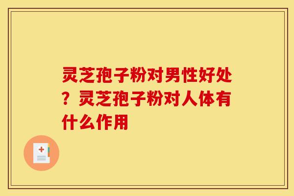 灵芝孢子粉对男性好处?灵芝孢子粉对人体有什么作用 灵芝孢子粉对男性好处?灵芝孢子粉对人体有什么作用