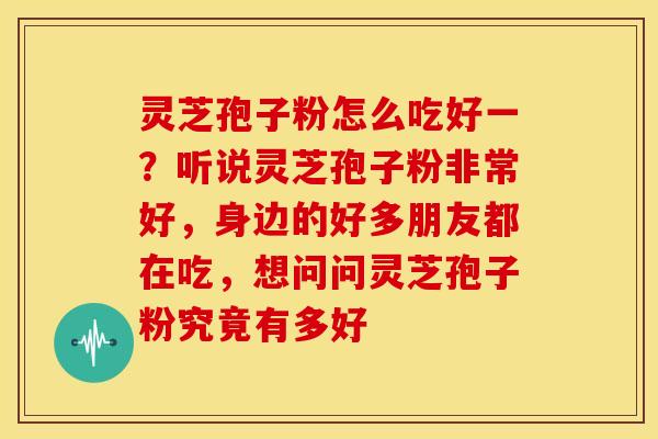 灵芝孢子粉怎么吃好一？听说灵芝孢子粉非常好，身边的好多朋友都在吃，想问问灵芝孢子粉究竟有多好