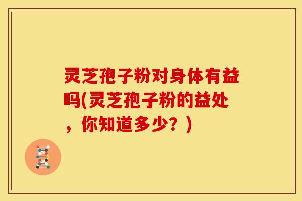 灵芝孢子粉对身体有益吗(灵芝孢子粉的益处,你知道多少?) 灵芝孢子粉对身体有益吗(灵芝孢子粉的益处,你知道多少?)