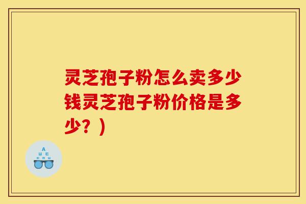 灵芝孢子粉怎么卖多少钱灵芝孢子粉价格是多少?) 灵芝孢子粉怎么卖多少钱灵芝孢子粉价格是多少?)