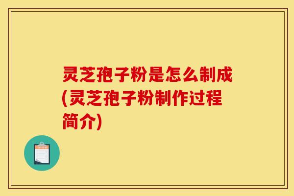 灵芝孢子粉是怎么制成(灵芝孢子粉制作过程简介) 灵芝孢子粉是怎么制成(灵芝孢子粉制作过程简介)