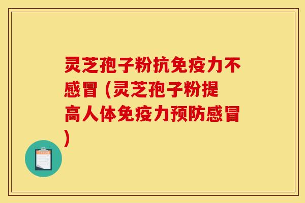灵芝孢子粉抗免疫力不 (灵芝孢子粉提高人体免疫力) 灵芝孢子粉抗免疫力不 (灵芝孢子粉提高人体免疫力)