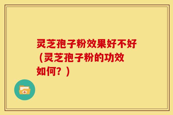 灵芝孢子粉效果好不好 (灵芝孢子粉的功效如何?) 灵芝孢子粉效果好不好 (灵芝孢子粉的功效如何?)