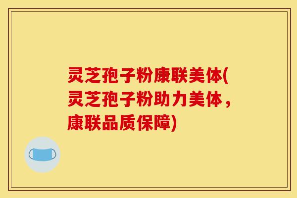 灵芝孢子粉康联美体(灵芝孢子粉助力美体,康联品质保障) 灵芝孢子粉康联美体(灵芝孢子粉助力美体,康联品质保障)