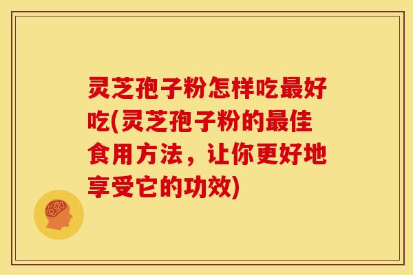 灵芝孢子粉怎样吃好吃(灵芝孢子粉的佳食用方法,让你更好地享受它的功效) 灵芝孢子粉怎样吃好吃(灵芝孢子粉的佳食用方法,让你更好地享受它的功效)