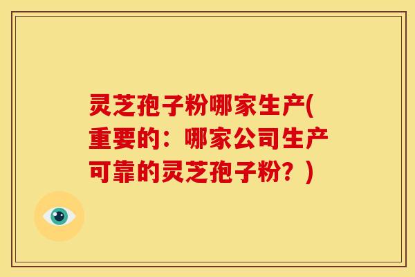 灵芝孢子粉哪家生产(重要的：哪家公司生产可靠的灵芝孢子粉？)
