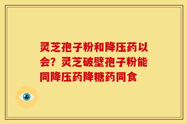 灵芝孢子粉和药以会？灵芝破壁孢子粉能同药降糖药同食