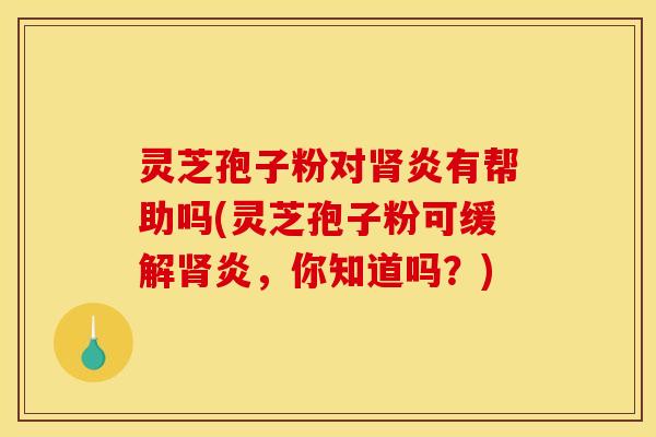 灵芝孢子粉对炎有帮助吗(灵芝孢子粉可缓解炎，你知道吗？)
