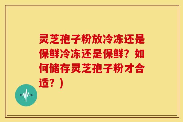 灵芝孢子粉放冷冻还是保鲜冷冻还是保鲜?如何储存灵芝孢子粉才合适?) 灵芝孢子粉放冷冻还是保鲜冷冻还是保鲜?如何储存灵芝孢子粉才合适?)