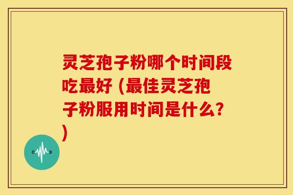 灵芝孢子粉哪个时间段吃好 (佳灵芝孢子粉服用时间是什么?) 灵芝孢子粉哪个时间段吃好 (佳灵芝孢子粉服用时间是什么?)