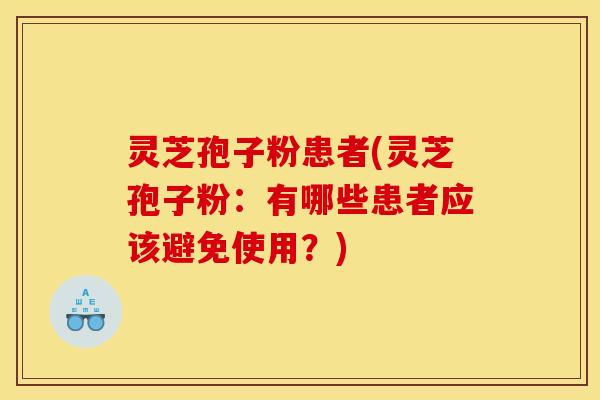 灵芝孢子粉患者(灵芝孢子粉:有哪些患者应该避免使用?) 灵芝孢子粉患者(灵芝孢子粉:有哪些患者应该避免使用?)
