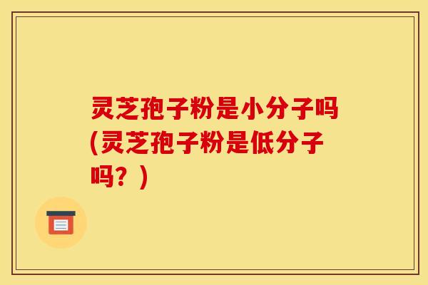 灵芝孢子粉是小分子吗(灵芝孢子粉是低分子吗?) 灵芝孢子粉是小分子吗(灵芝孢子粉是低分子吗?)