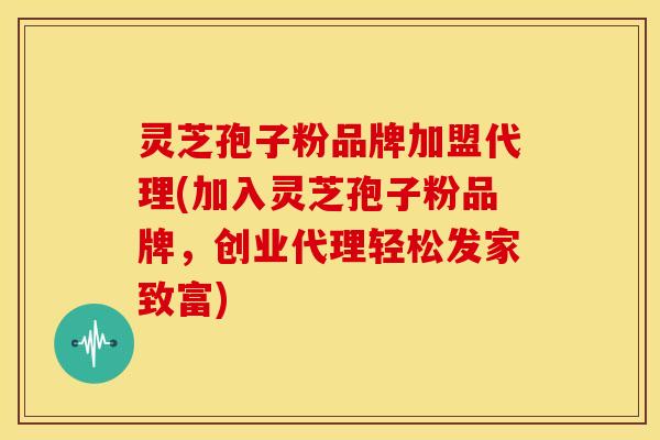 灵芝孢子粉品牌加盟代理(加入灵芝孢子粉品牌，创业代理轻松发家致富)