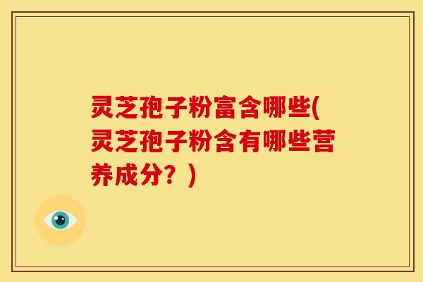 灵芝孢子粉富含哪些(灵芝孢子粉含有哪些营养成分?) 灵芝孢子粉富含哪些(灵芝孢子粉含有哪些营养成分?)