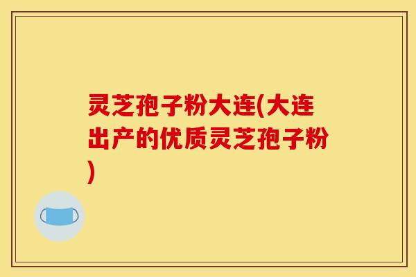 灵芝孢子粉大连(大连出产的优质灵芝孢子粉) 灵芝孢子粉大连(大连出产的优质灵芝孢子粉)