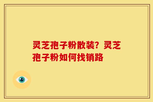 灵芝孢子粉散装?灵芝孢子粉如何找销路 灵芝孢子粉散装?灵芝孢子粉如何找销路