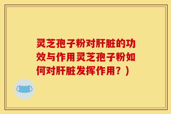 灵芝孢子粉对的功效与作用灵芝孢子粉如何对发挥作用？)
