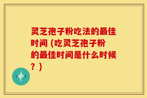 灵芝孢子粉吃法的佳时间 (吃灵芝孢子粉的佳时间是什么时候?) 灵芝孢子粉吃法的佳时间 (吃灵芝孢子粉的佳时间是什么时候?)