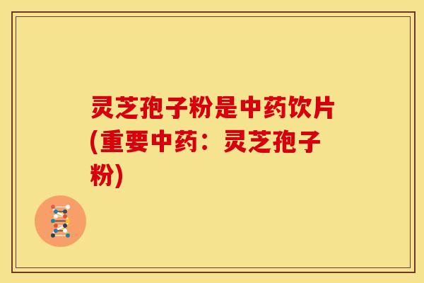 灵芝孢子粉是饮片(重要:灵芝孢子粉) 灵芝孢子粉是饮片(重要:灵芝孢子粉)