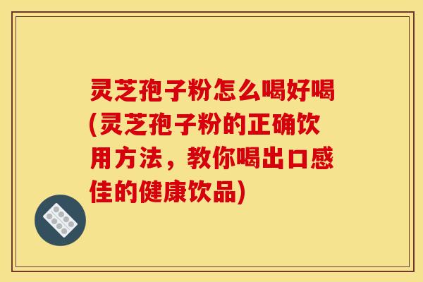 灵芝孢子粉怎么喝好喝(灵芝孢子粉的正确饮用方法,教你喝出口感佳的健康饮品) 灵芝孢子粉怎么喝好喝(灵芝孢子粉的正确饮用方法,教你喝出口感佳的健康饮品)