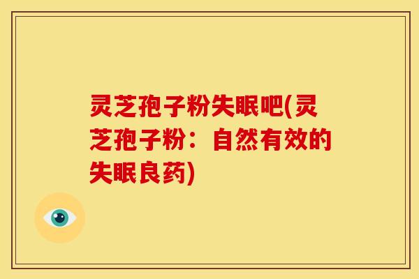 灵芝孢子粉吧(灵芝孢子粉:自然有效的良药) 灵芝孢子粉吧(灵芝孢子粉:自然有效的良药)