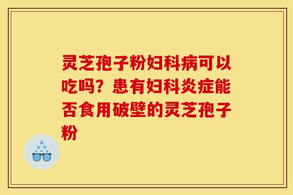 灵芝孢子粉可以吃吗？患有能否食用破壁的灵芝孢子粉