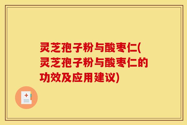 灵芝孢子粉与酸枣仁(灵芝孢子粉与酸枣仁的功效及应用建议) 灵芝孢子粉与酸枣仁(灵芝孢子粉与酸枣仁的功效及应用建议)
