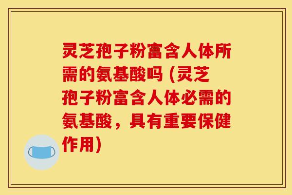 灵芝孢子粉富含人体所需的氨基酸吗 (灵芝孢子粉富含人体必需的氨基酸,具有重要保健作用) 灵芝孢子粉富含人体所需的氨基酸吗 (灵芝孢子粉富含人体必需的氨基酸,具有重要保健作用)